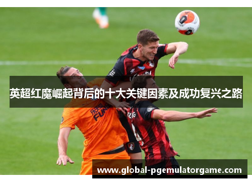 英超红魔崛起背后的十大关键因素及成功复兴之路