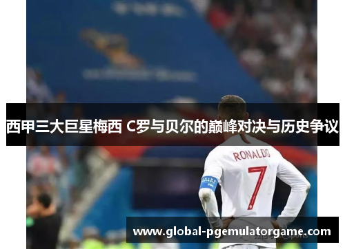 西甲三大巨星梅西 C罗与贝尔的巅峰对决与历史争议