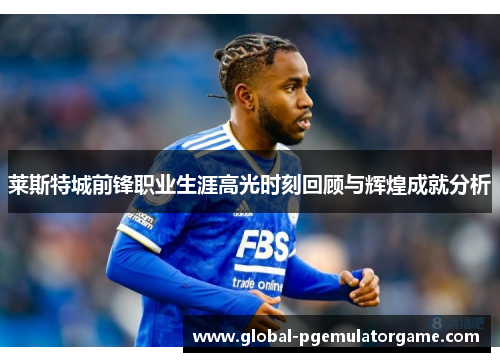 莱斯特城前锋职业生涯高光时刻回顾与辉煌成就分析 莱斯特城前锋职业生涯高光时刻回顾与辉煌成就分析