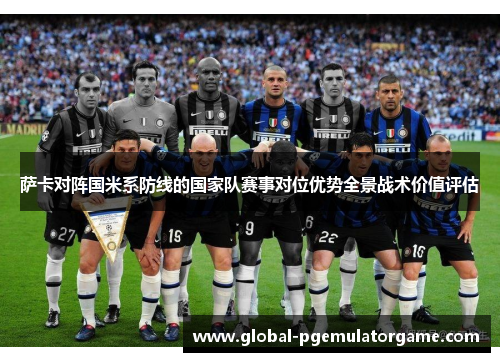 萨卡对阵国米系防线的国家队赛事对位优势全景战术价值评估 萨卡对阵国米系防线的国家队赛事对位优势全景战术价值评估