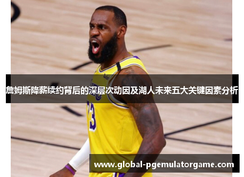 詹姆斯降薪续约背后的深层次动因及湖人未来五大关键因素分析