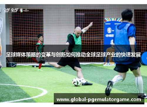 足球媒体策略的变革与创新如何推动全球足球产业的快速发展