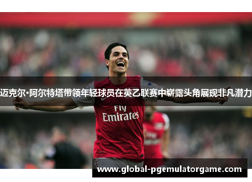 迈克尔·阿尔特塔带领年轻球员在英乙联赛中崭露头角展现非凡潜力