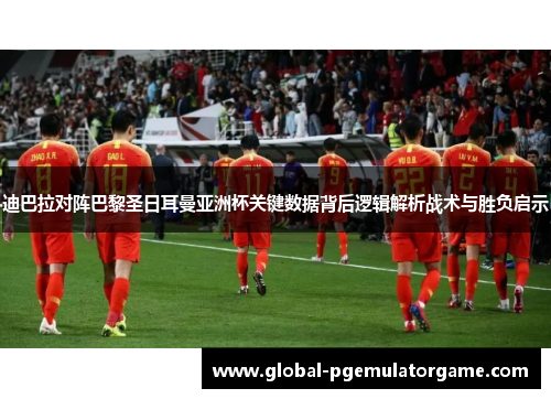 迪巴拉对阵巴黎圣日耳曼亚洲杯关键数据背后逻辑解析战术与胜负启示
