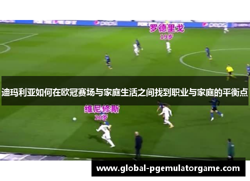 迪玛利亚如何在欧冠赛场与家庭生活之间找到职业与家庭的平衡点