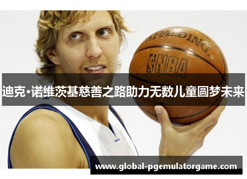 迪克·诺维茨基慈善之路助力无数儿童圆梦未来