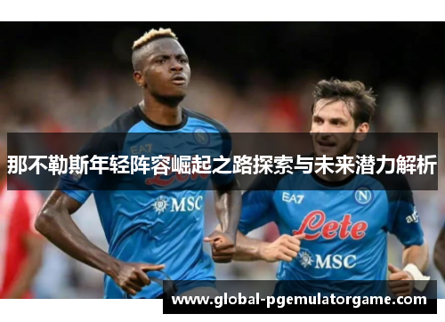 那不勒斯年轻阵容崛起之路探索与未来潜力解析