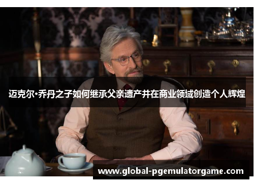 迈克尔·乔丹之子如何继承父亲遗产并在商业领域创造个人辉煌