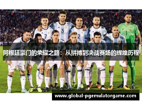 阿根廷豪门的荣耀之路：从拼搏到决战赛场的辉煌历程