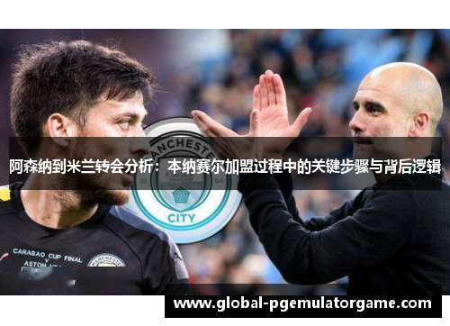 阿森纳到米兰转会分析：本纳赛尔加盟过程中的关键步骤与背后逻辑