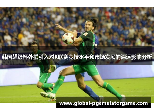 韩国超级杯外援引入对K联赛竞技水平和市场发展的深远影响分析